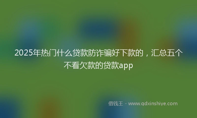 2025年热门什么贷款防诈骗好下款的，汇总五个不看欠款的贷款app