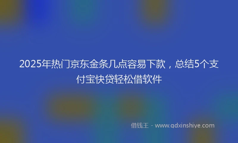 2025年热门京东金条几点容易下款，总结5个支付宝快贷轻松借软件