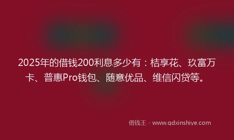 2025年的借钱200利息多少有：桔享花、玖富万卡、普惠Pro钱包、随意优品、维信闪贷等。