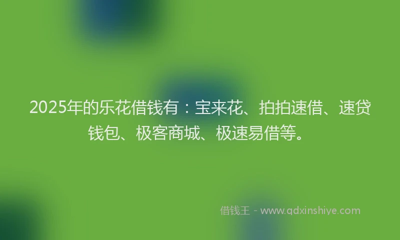 2025年的乐花借钱有：宝来花、拍拍速借、速贷钱包、极客商城、极速易借等。