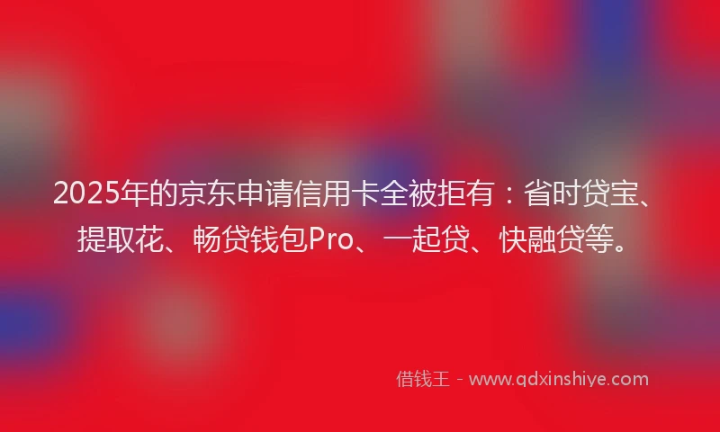 2025年的京东申请信用卡全被拒有：省时贷宝、提取花、畅贷钱包Pro、一起贷、快融贷等。