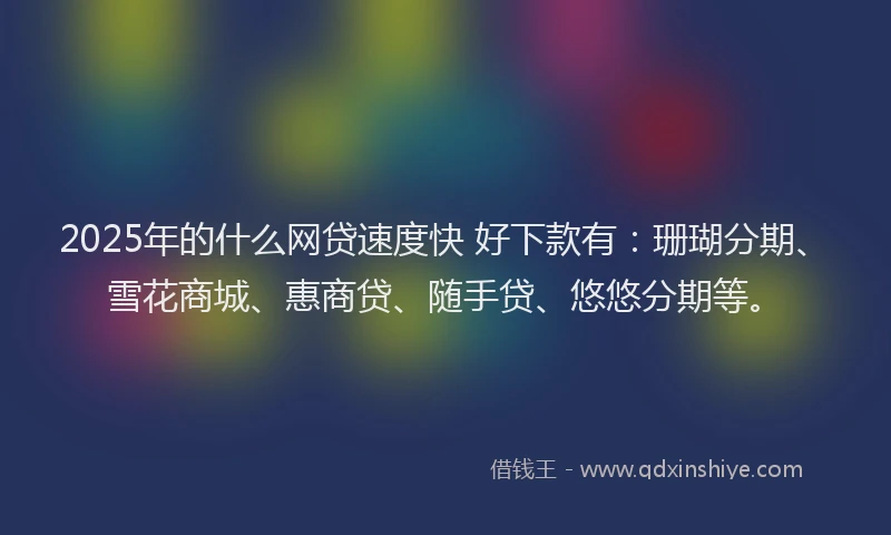 2025年的什么网贷速度快 好下款有：珊瑚分期、雪花商城、惠商贷、随手贷、悠悠分期等。