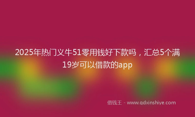 2025年热门义牛51零用钱好下款吗，汇总5个满19岁可以借款的app