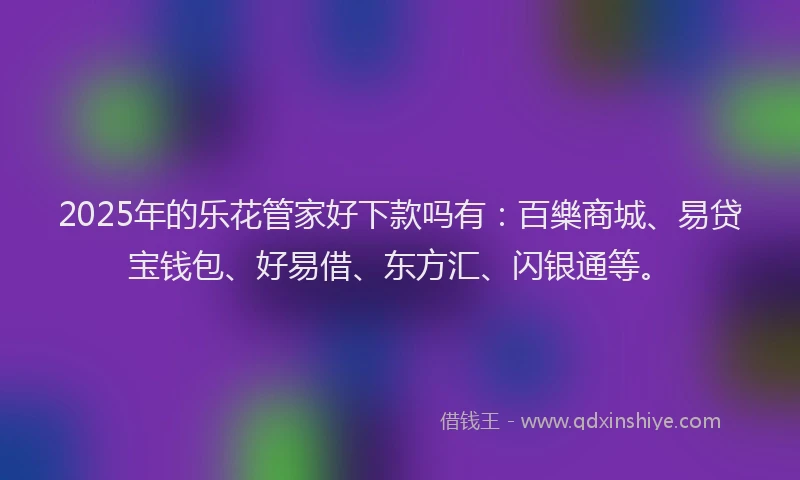 2025年的乐花管家好下款吗有：百樂商城、易贷宝钱包、好易借、东方汇、闪银通等。