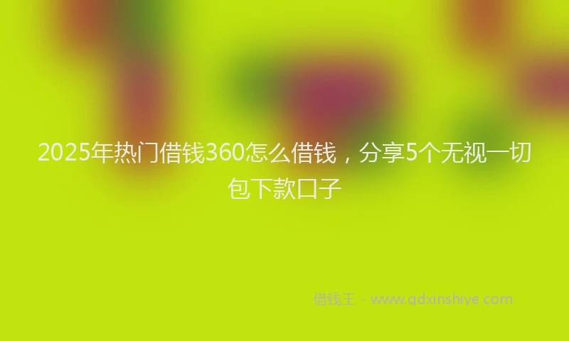 2025年热门借钱360怎么借钱，分享5个无视一切包下款口子