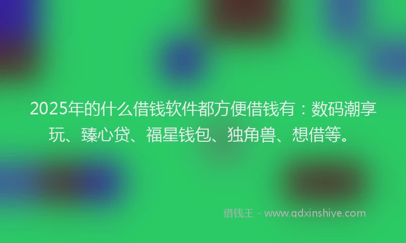 2025年的什么借钱软件都方便借钱有：数码潮享玩、臻心贷、福星钱包、独角兽、想借等。
