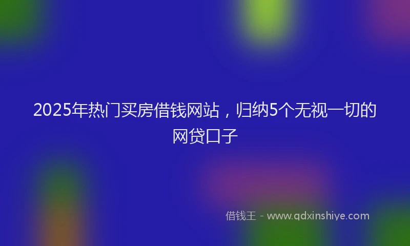 2025年热门买房借钱网站，归纳5个无视一切的网贷口子