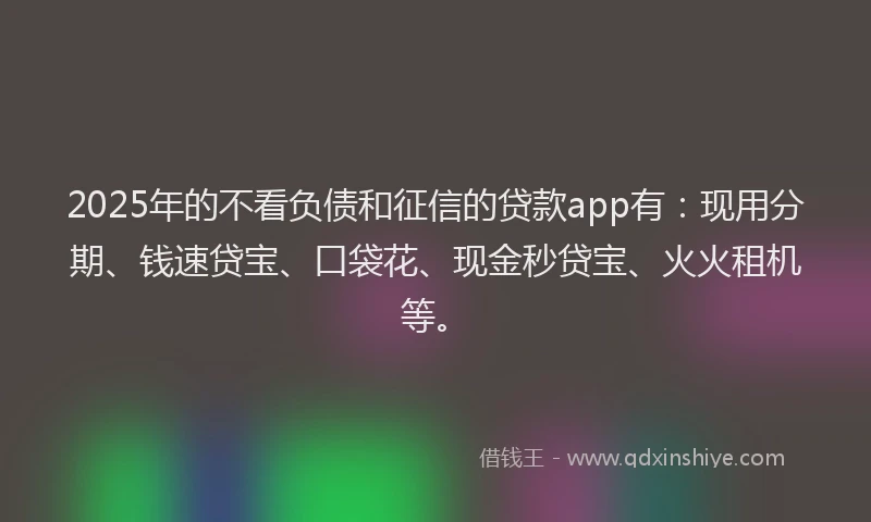 2025年的不看负债和征信的贷款app有：现用分期、钱速贷宝、口袋花、现金秒贷宝、火火租机等。