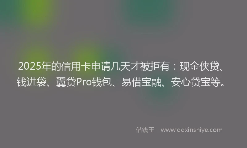 2025年的信用卡申请几天才被拒有：现金侠贷、钱进袋、翼贷Pro钱包、易借宝融、安心贷宝等。