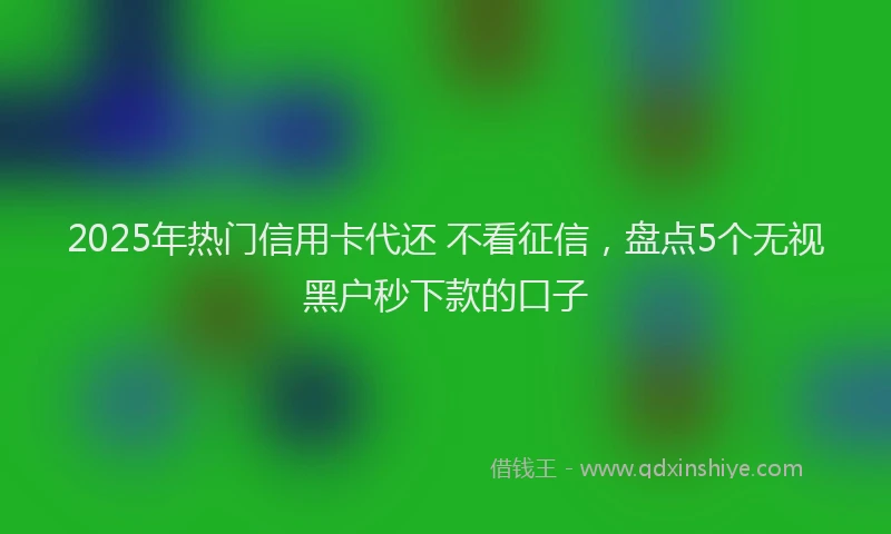 2025年热门信用卡代还 不看征信，盘点5个无视黑户秒下款的口子