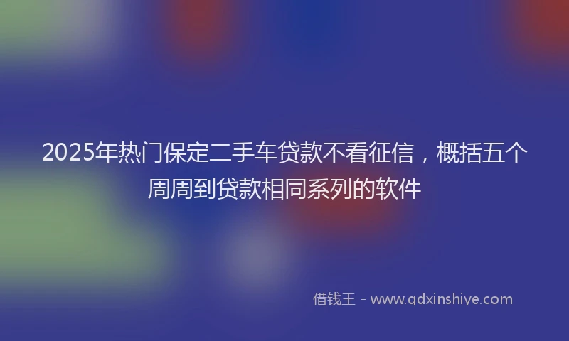 2025年热门保定二手车贷款不看征信，概括五个周周到贷款相同系列的软件