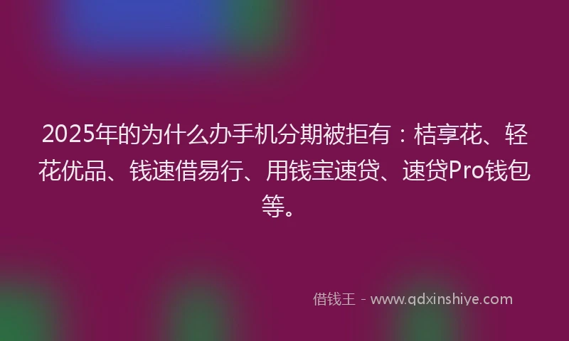 2025年的为什么办手机分期被拒有：桔享花、轻花优品、钱速借易行、用钱宝速贷、速贷Pro钱包等。