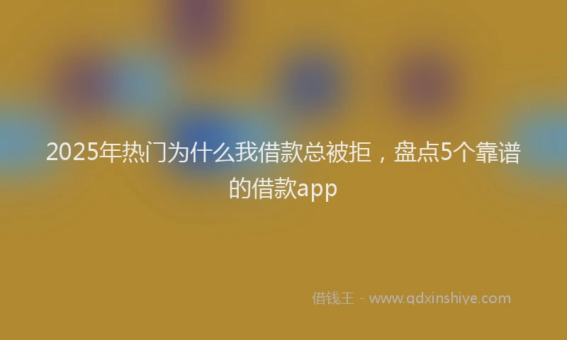 2025年热门为什么我借款总被拒，盘点5个靠谱的借款app