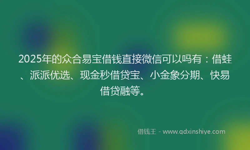 2025年的众合易宝借钱直接微信可以吗有：借蛙、派派优选、现金秒借贷宝、小金象分期、快易借贷融等。