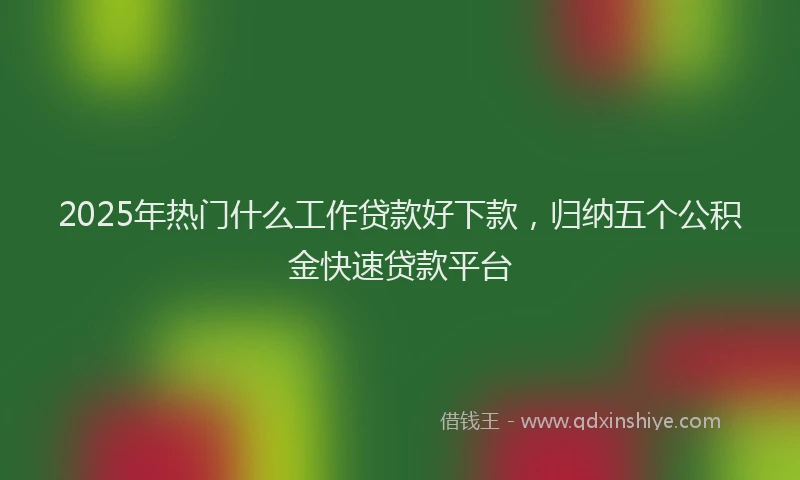 2025年热门什么工作贷款好下款，归纳五个公积金快速贷款平台