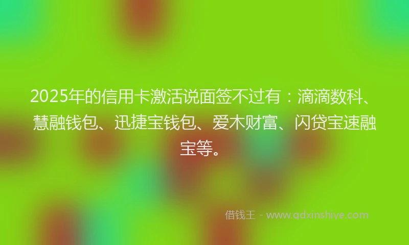 2025年的信用卡激活说面签不过有：滴滴数科、慧融钱包、迅捷宝钱包、爱木财富、闪贷宝速融宝等。