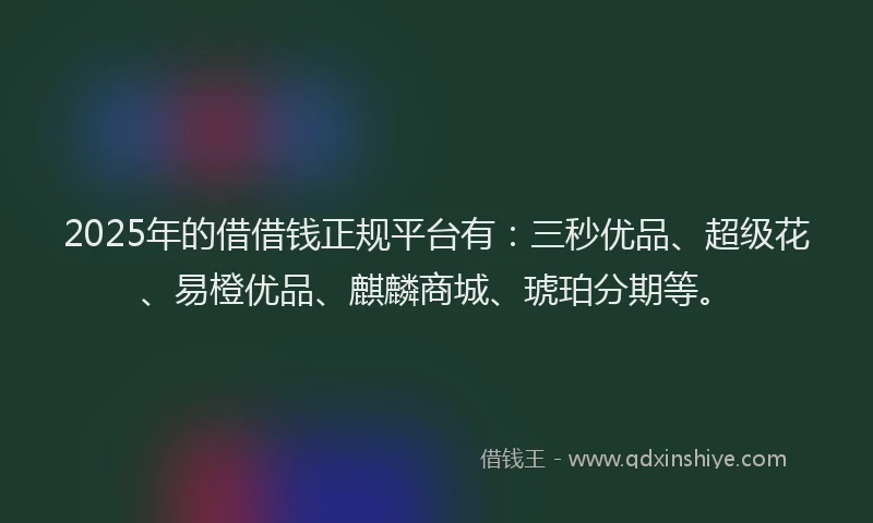2025年的借借钱正规平台有：三秒优品、超级花、易橙优品、麒麟商城、琥珀分期等。