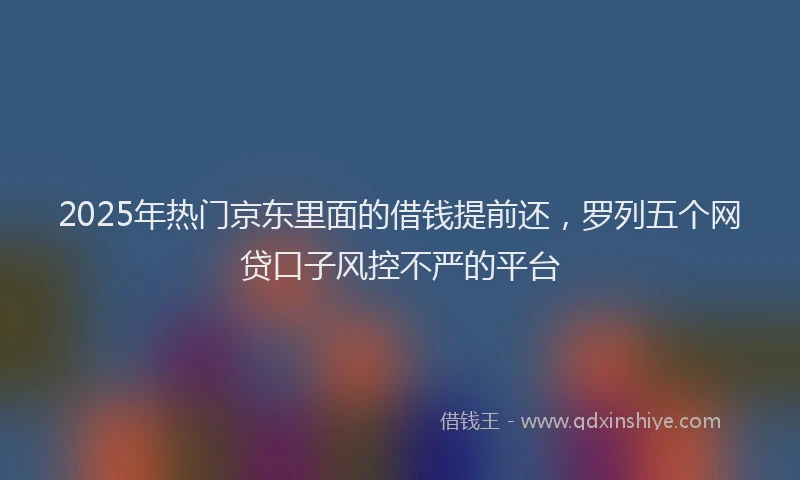 2025年热门京东里面的借钱提前还，罗列五个网贷口子风控不严的平台