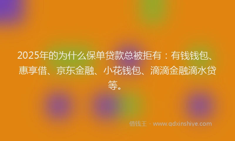 2025年的为什么保单贷款总被拒有：有钱钱包、惠享借、京东金融、小花钱包、滴滴金融滴水贷等。