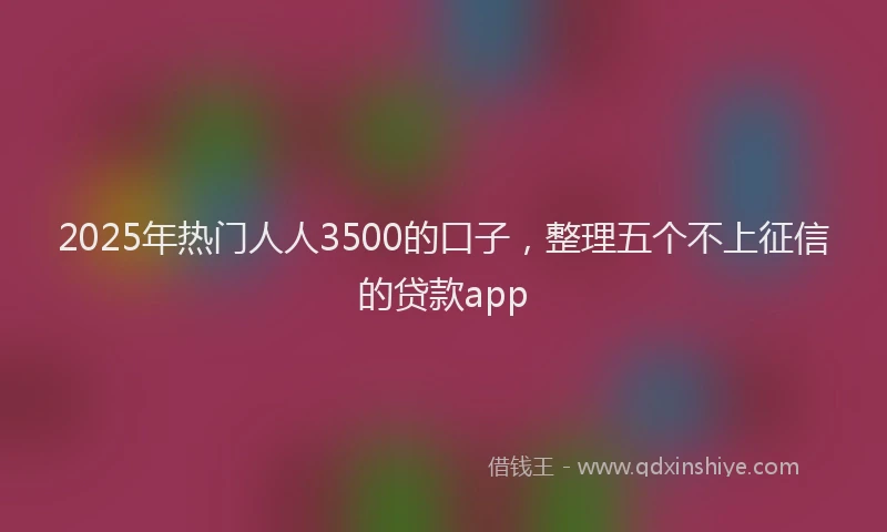 2025年热门人人3500的口子，整理五个不上征信的贷款app