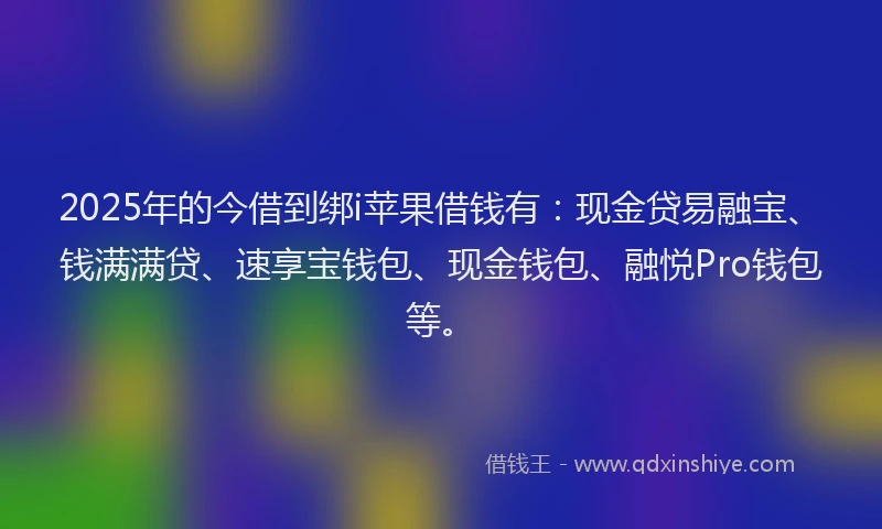 2025年的今借到绑i苹果借钱有：现金贷易融宝、钱满满贷、速享宝钱包、现金钱包、融悦Pro钱包等。