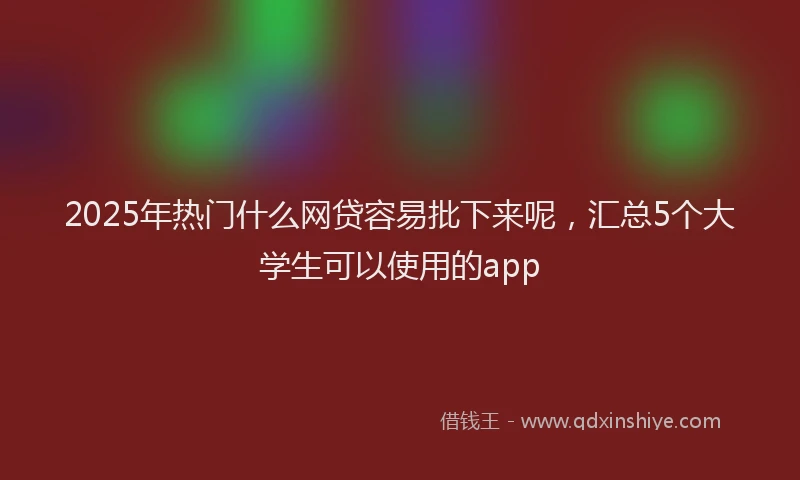 2025年热门什么网贷容易批下来呢，汇总5个大学生可以使用的app