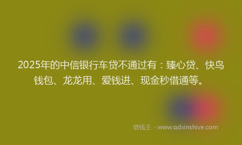 2025年的中信银行车贷不通过有：臻心贷、快鸟钱包、龙龙用、爱钱进、现金秒借通等。