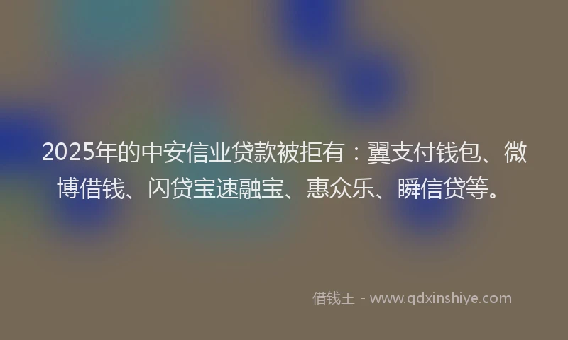 2025年的中安信业贷款被拒有：翼支付钱包、微博借钱、闪贷宝速融宝、惠众乐、瞬信贷等。