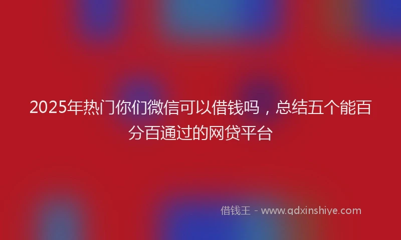 2025年热门你们微信可以借钱吗，总结五个能百分百通过的网贷平台