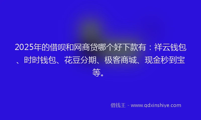 2025年的借呗和网商贷哪个好下款有：祥云钱包、时时钱包、花豆分期、极客商城、现金秒到宝等。