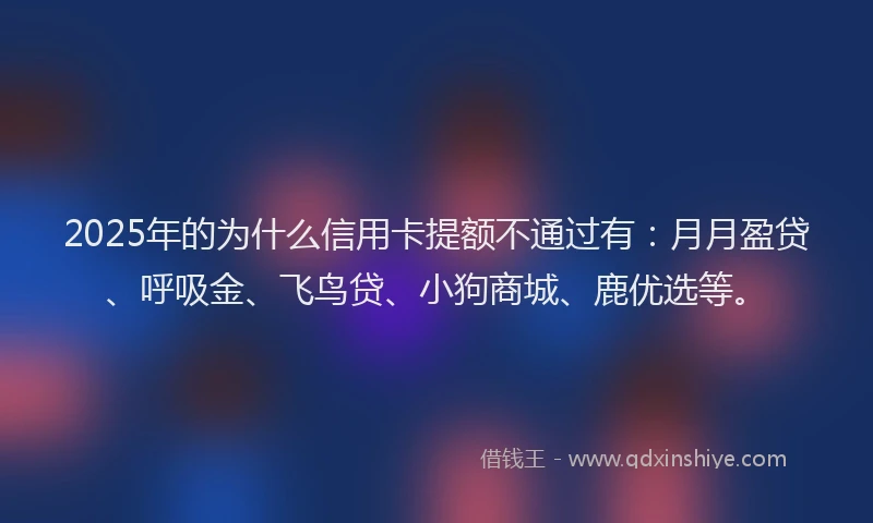 2025年的为什么信用卡提额不通过有：月月盈贷、呼吸金、飞鸟贷、小狗商城、鹿优选等。