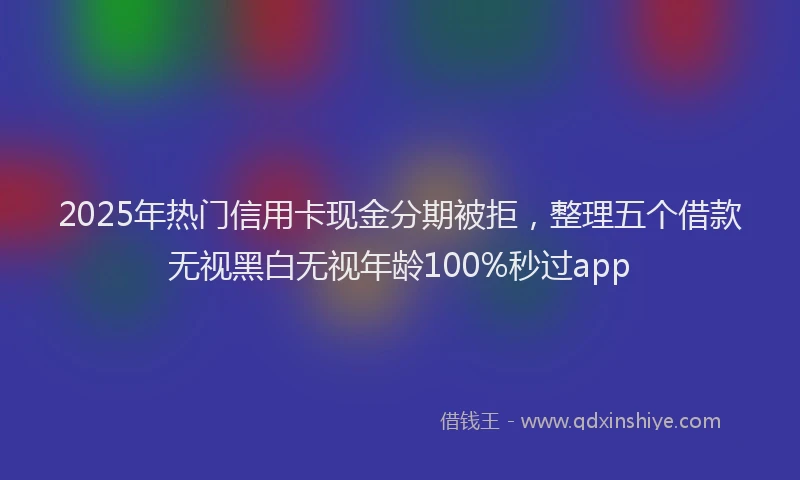 2025年热门信用卡现金分期被拒，整理五个借款无视黑白无视年龄100%秒过app