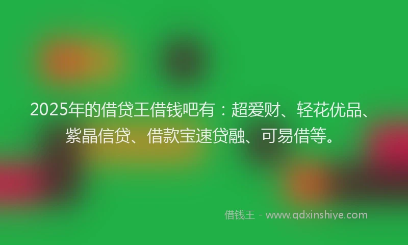 2025年的借贷王借钱吧有：超爱财、轻花优品、紫晶信贷、借款宝速贷融、可易借等。