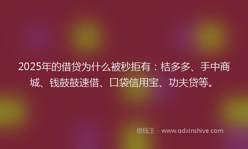 2025年的借贷为什么被秒拒有：桔多多、手中商城、钱鼓鼓速借、口袋信用宝、功夫贷等。