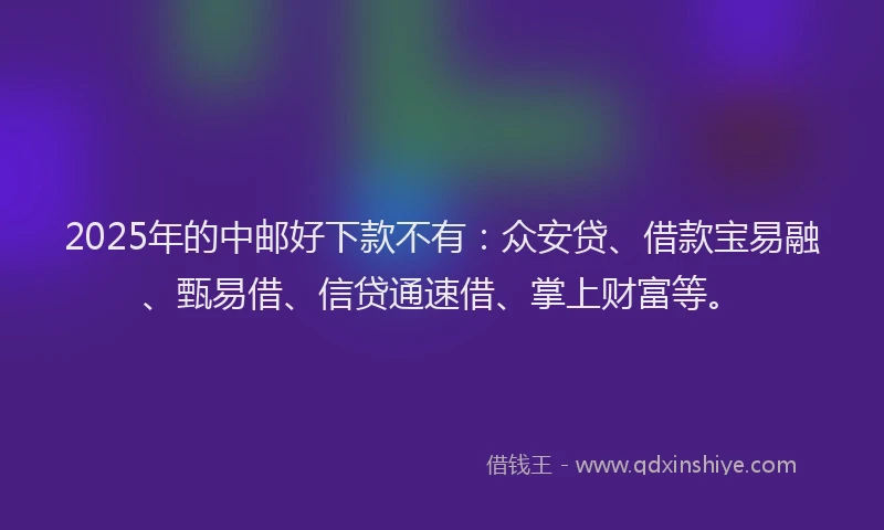 2025年的中邮好下款不有：众安贷、借款宝易融、甄易借、信贷通速借、掌上财富等。