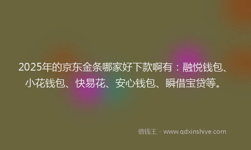 2025年的京东金条哪家好下款啊有：融悦钱包、小花钱包、快易花、安心钱包、瞬借宝贷等。