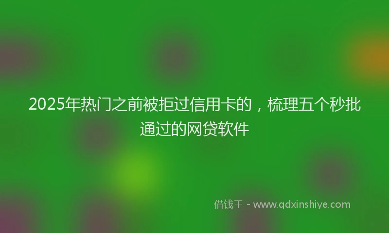 2025年热门之前被拒过信用卡的，梳理五个秒批通过的网贷软件