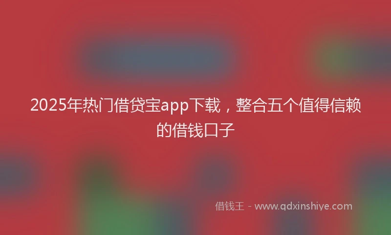 2025年热门借贷宝app下载，整合五个值得信赖的借钱口子