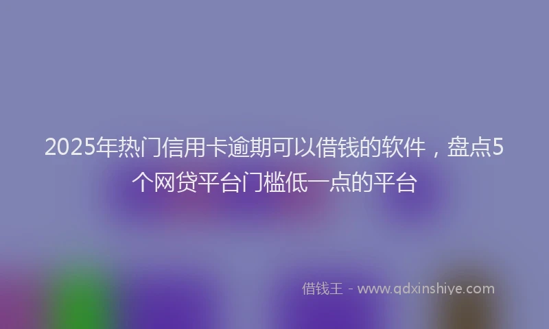 2025年热门信用卡逾期可以借钱的软件，盘点5个网贷平台门槛低一点的平台