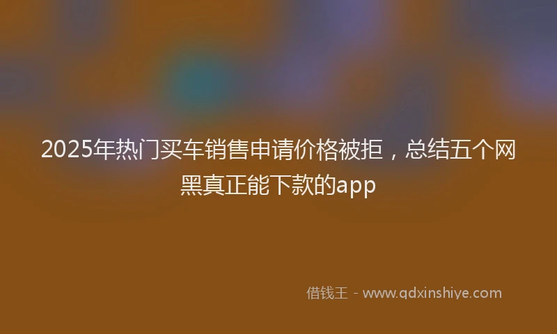 2025年热门买车销售申请价格被拒，总结五个网黑真正能下款的app
