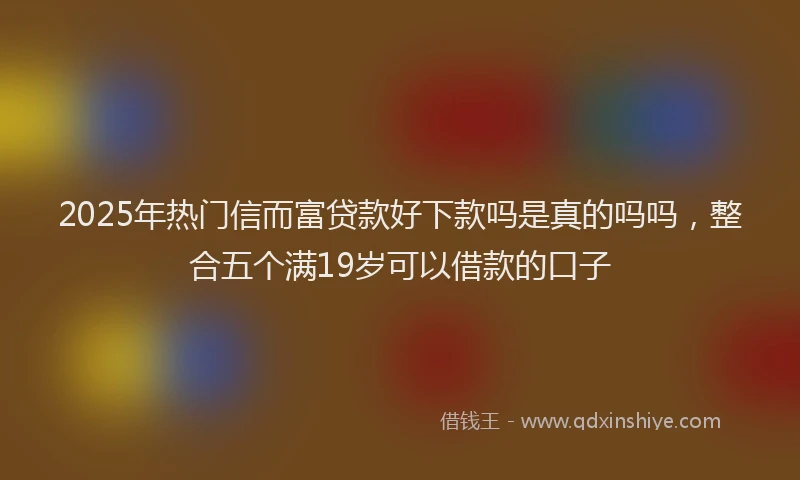 2025年热门信而富贷款好下款吗是真的吗吗，整合五个满19岁可以借款的口子
