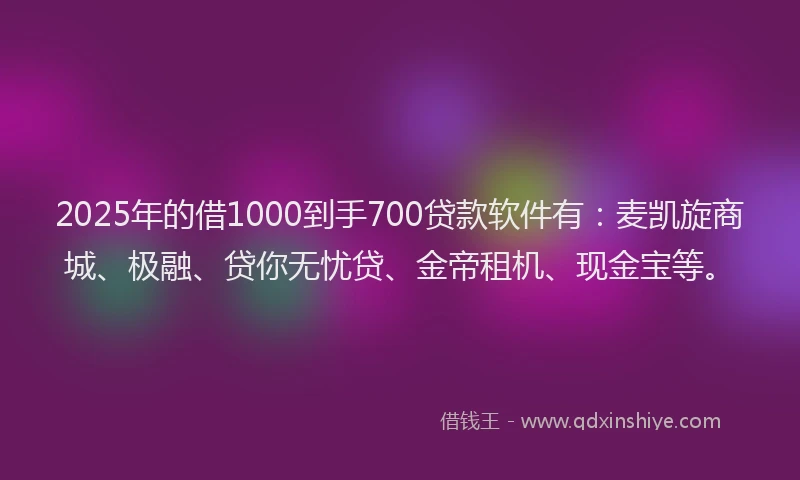 2025年的借1000到手700贷款软件有：麦凯旋商城、极融、贷你无忧贷、金帝租机、现金宝等。
