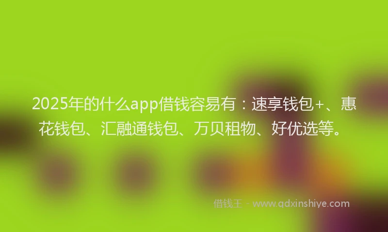 2025年的什么app借钱容易有:速享钱包+、惠花钱包、汇融通钱包、万贝租物、好优选等。