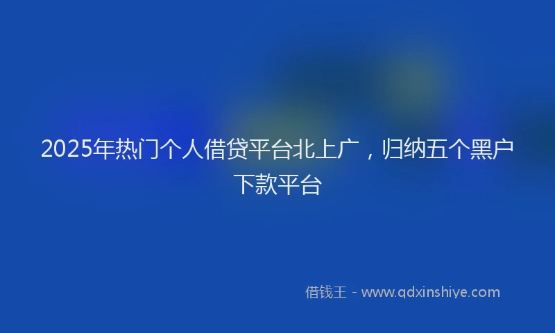 2025年热门个人借贷平台北上广，归纳五个黑户下款平台