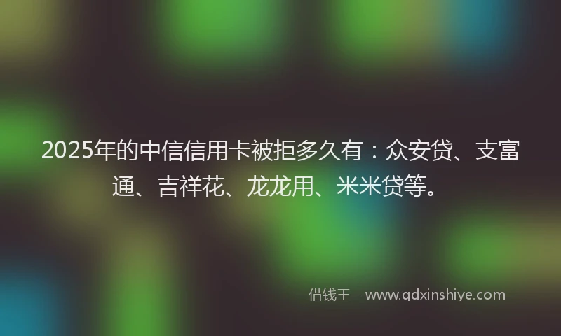 2025年的中信信用卡被拒多久有：众安贷、支富通、吉祥花、龙龙用、米米贷等。