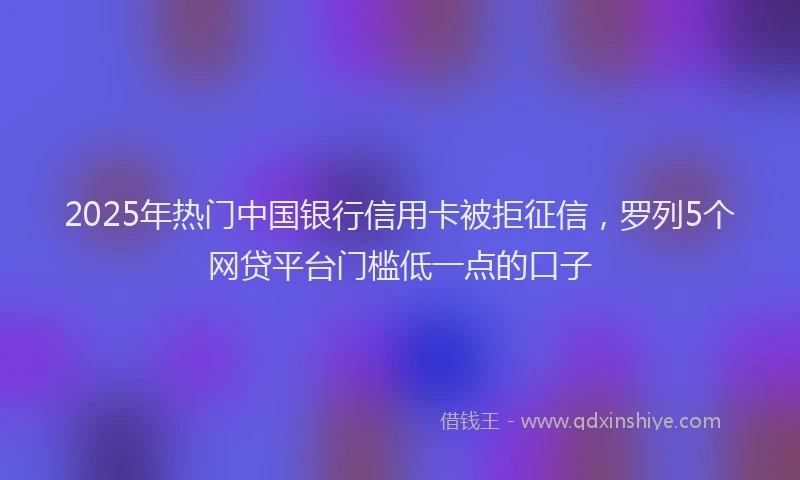 2025年热门中国银行信用卡被拒征信，罗列5个网贷平台门槛低一点的口子