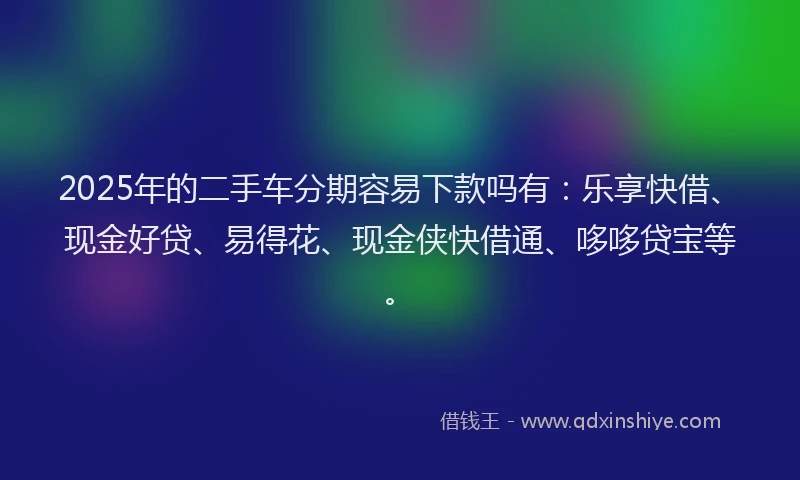 2025年的二手车分期容易下款吗有：乐享快借、现金好贷、易得花、现金侠快借通、哆哆贷宝等。