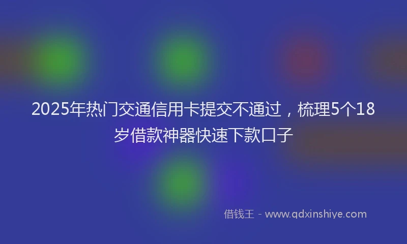 2025年热门交通信用卡提交不通过，梳理5个18岁借款神器快速下款口子