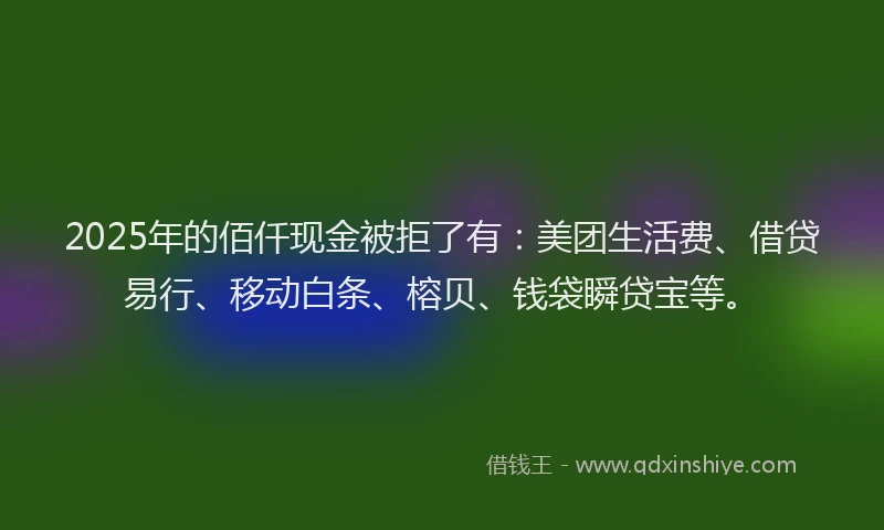 2025年的佰仟现金被拒了有：美团生活费、借贷易行、移动白条、榕贝、钱袋瞬贷宝等。