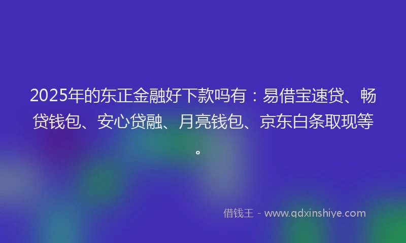 2025年的东正金融好下款吗有：易借宝速贷、畅贷钱包、安心贷融、月亮钱包、京东白条取现等。